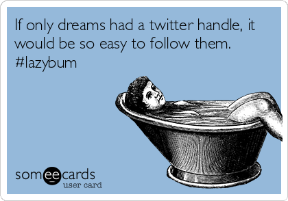 If only dreams had a twitter handle, it
would be so easy to follow them.
#lazybum