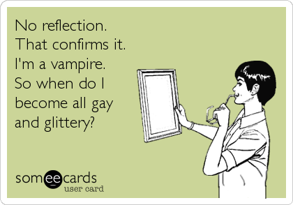 No reflection. 
That confirms it.
I'm a vampire.
So when do I
become all gay
and glittery?