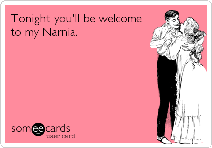 Tonight you'll be welcome
to my Narnia.