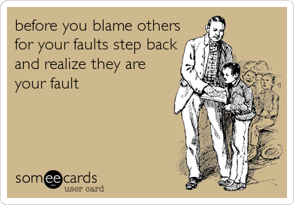 before you blame others
for your faults step back
and realize they are
your fault