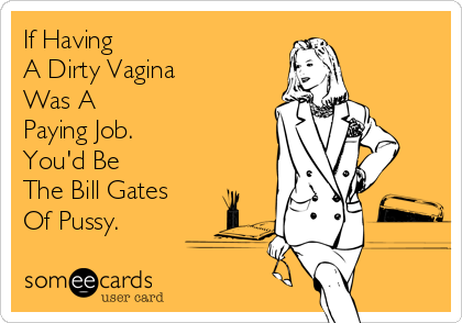 If Having 
A Dirty Vagina 
Was A 
Paying Job. 
You'd Be 
The Bill Gates 
Of Pussy.