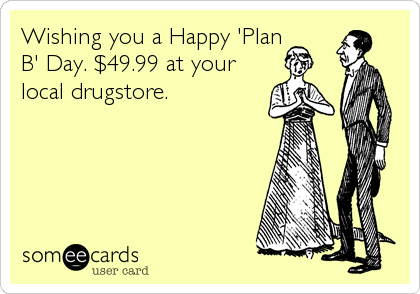 Wishing you a Happy 'Plan
B' Day. $49.99 at your
local drugstore.