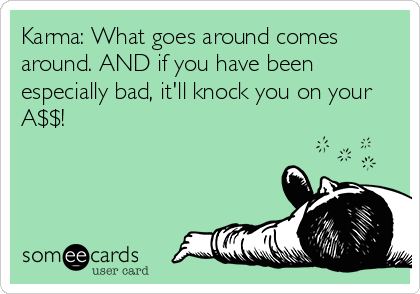 Karma: What goes around comes
around. AND if you have been
especially bad, it'll knock you on your
A$$!
