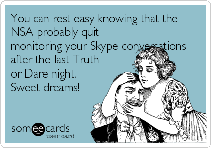 You can rest easy knowing that the
NSA probably quit
monitoring your Skype conversations
after the last Truth
or Dare night. 
Sweet dreams!