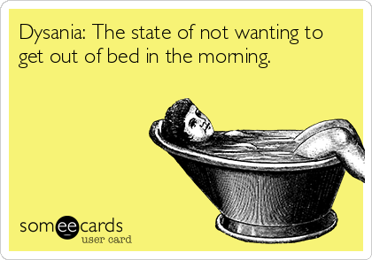 Dysania: The state of not wanting to
get out of bed in the morning.