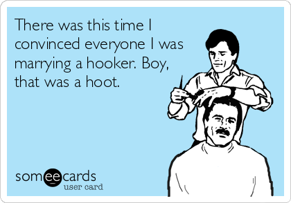 There was this time I
convinced everyone I was 
marrying a hooker. Boy,
that was a hoot.