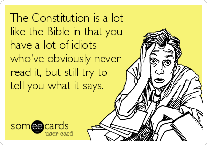 The Constitution is a lot
like the Bible in that you
have a lot of idiots
who've obviously never
read it, but still try to
tell you what it says.