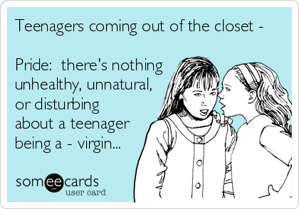 Teenagers coming out of the closet -

Pride:  there's nothing
unhealthy, unnatural,
or disturbing
about a teenager
being a - virgin...