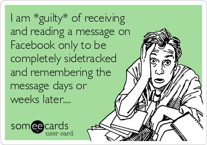 I am *guilty* of receiving
and reading a message on
Facebook only to be
completely sidetracked
and remembering the
message days or
weeks later....
