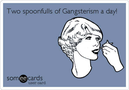 Two spoonfulls of Gangsterism a day!
