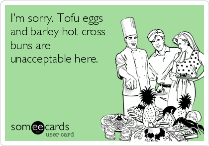 I'm sorry. Tofu eggs
and barley hot cross
buns are
unacceptable here.
