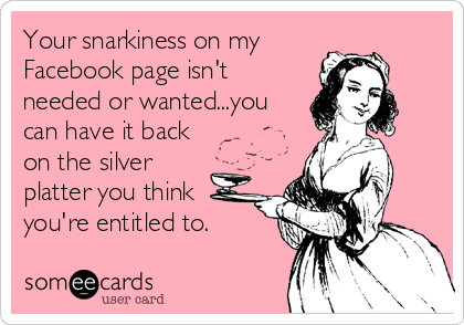 Your snarkiness on my
Facebook page isn't
needed or wanted...you
can have it back
on the silver
platter you think
you're entitled to.