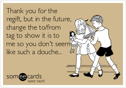 Thank you for the
regift, but in the future,
change the to/from
tag to show it is to
me so you don't seem
like such a douche...