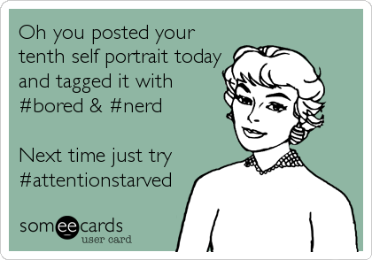 Oh you posted your
tenth self portrait today
and tagged it with
#bored & #nerd

Next time just try
#attentionstarved