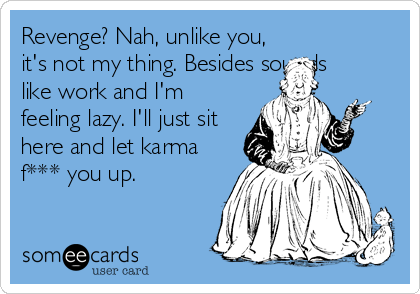 Revenge? Nah, unlike you,
it's not my thing. Besides sounds
like work and I'm
feeling lazy. I'll just sit
here and let karma
f*** you up.
