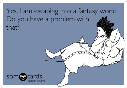 Yes, I am escaping into a fantasy world.
Do you have a problem with
that?