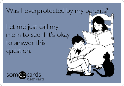 Was I overprotected by my parents? 

Let me just call my
mom to see if it's okay
to answer this
question.