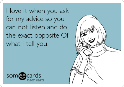I love it when you ask
for my advice so you
can not listen and do
the exact opposite Of
what I tell you.