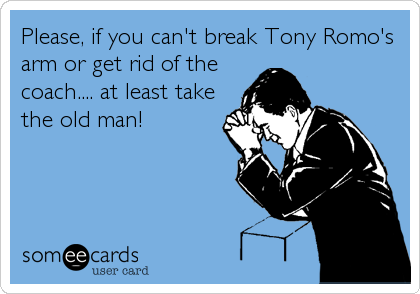 Please, if you can't break Tony Romo's
arm or get rid of the
coach.... at least take
the old man!