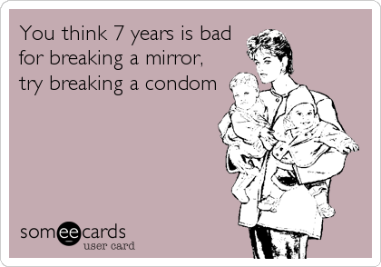You think 7 years is bad
for breaking a mirror,
try breaking a condom