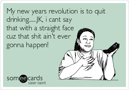 My new years revolution is to quit
drinking......JK, i cant say
that with a straight face
cuz that shit ain't ever
gonna happen!