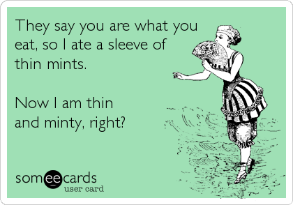 They say you are what you
eat, so I ate a sleeve of
thin mints. 

Now I am thin
and minty, right?