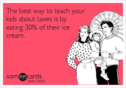 The best way to teach your
kids about taxes is by
eating 30% of their ice
cream.
