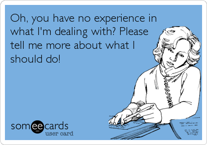 Oh, you have no experience in
what I'm dealing with? Please
tell me more about what I
should do!