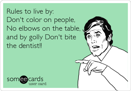 Rules to live by:
Don't color on people,
No elbows on the table,
and by golly Don't bite
the dentist!!