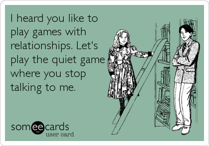 I heard you like to
play games with 
relationships. Let's
play the quiet game
where you stop
talking to me.