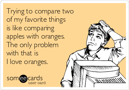 Trying to compare two 
of my favorite things 
is like comparing 
apples with oranges. 
The only problem
with that is 
I love oranges.