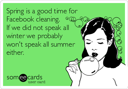 Spring is a good time for
Facebook cleaning.   
If we did not speak all
winter we probably
won't speak all summer
either.