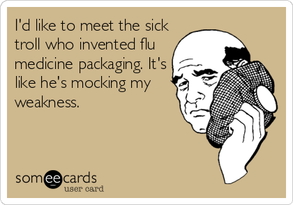 I'd like to meet the sick
troll who invented flu
medicine packaging. It's
like he's mocking my
weakness.