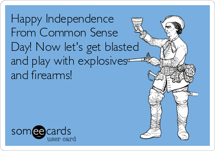 Happy Independence
From Common Sense
Day! Now let's get blasted
and play with explosives 
and firearms!