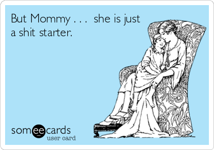 But Mommy . . .  she is just
a shit starter.