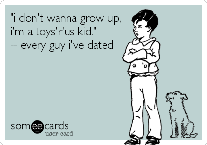 "i don't wanna grow up,
i'm a toys'r'us kid."       
-- every guy i've dated