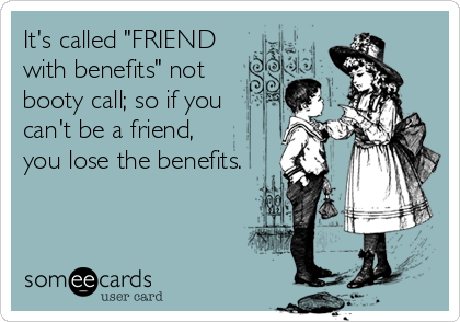 It's called "FRIEND
with benefits" not 
booty call; so if you
can't be a friend, 
you lose the benefits.