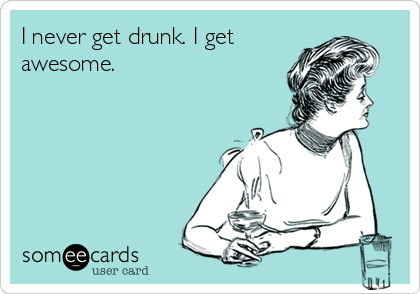 I never get drunk. I get
awesome.