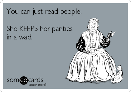 You can just read people. 

She KEEPS her panties
in a wad.