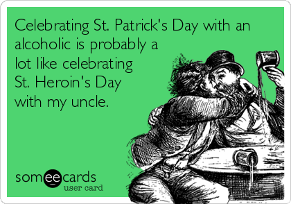 Celebrating St. Patrick's Day with an
alcoholic is probably a
lot like celebrating
St. Heroin's Day
with my uncle.