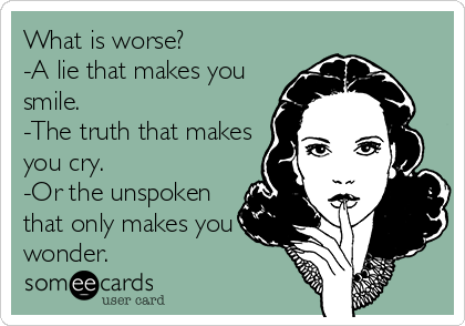 What is worse? 
-A lie that makes you
smile. 
-The truth that makes
you cry. 
-Or the unspoken
that only makes you
wonder.