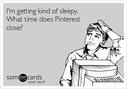 I'm getting kind of sleepy.
What time does Pinterest
close?