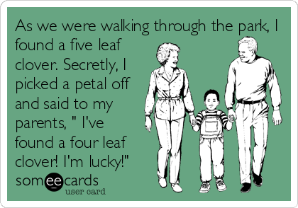 As we were walking through the park, I
found a five leaf
clover. Secretly, I
picked a petal off
and said to my
parents, " I've
found a four leaf
clover! I'm lucky!"