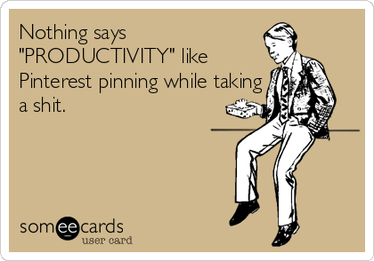 Nothing says 
"PRODUCTIVITY" like 
Pinterest pinning while taking
a shit.