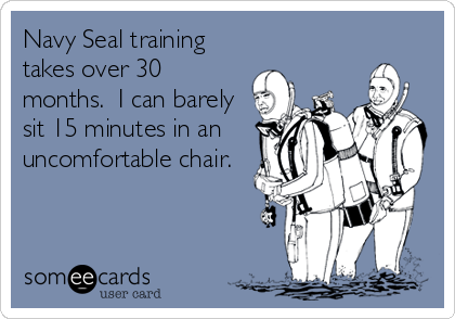Navy Seal training
takes over 30
months.  I can barely
sit 15 minutes in an
uncomfortable chair.