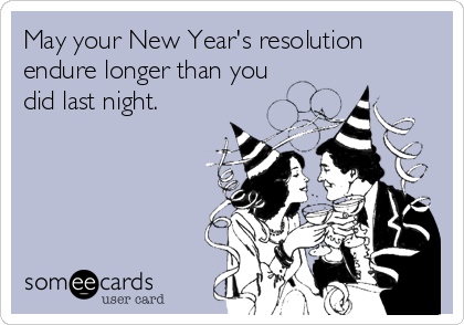 May your New Year's resolution
endure longer than you
did last night.