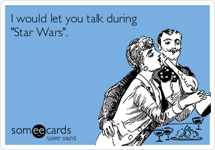 I would let you talk during
"Star Wars".