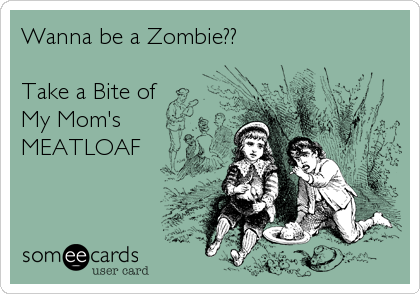 Wanna be a Zombie??

Take a Bite of 
My Mom's
MEATLOAF