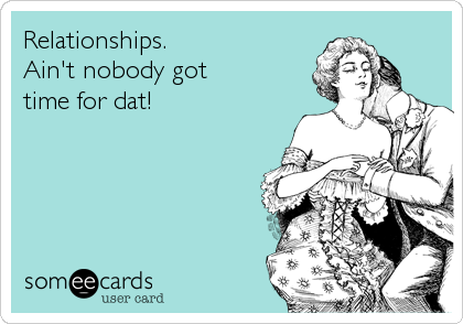 Relationships.
Ain't nobody got
time for dat!