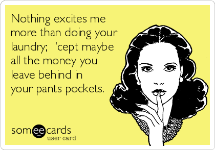 Nothing excites me
more than doing your
laundry;  'cept maybe
all the money you
leave behind in
your pants pockets.